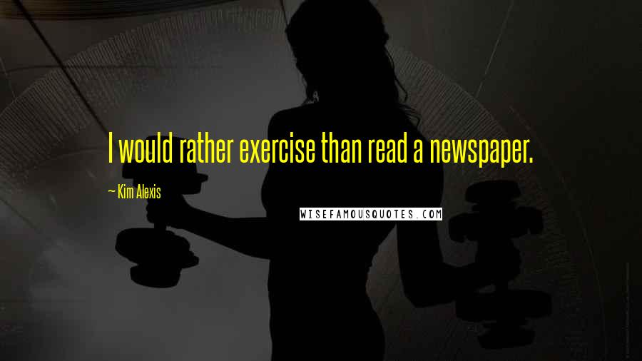 Kim Alexis Quotes: I would rather exercise than read a newspaper.