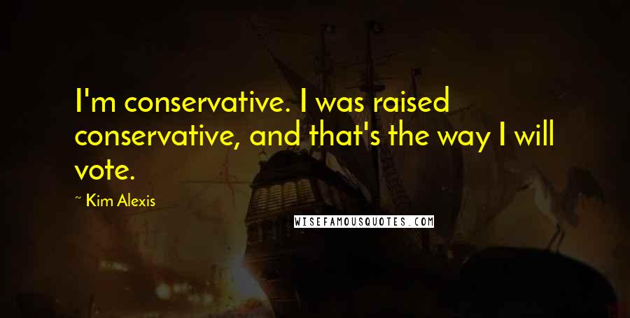 Kim Alexis Quotes: I'm conservative. I was raised conservative, and that's the way I will vote.
