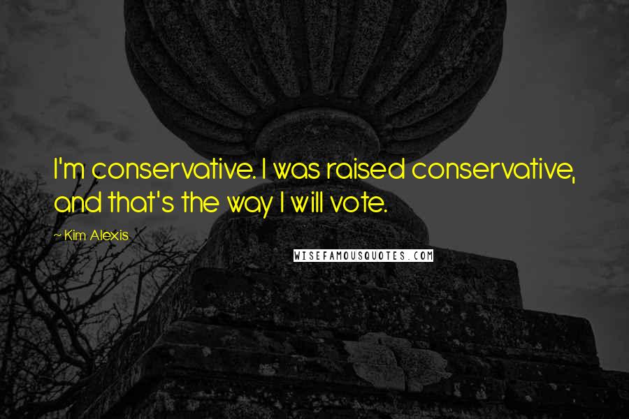 Kim Alexis Quotes: I'm conservative. I was raised conservative, and that's the way I will vote.