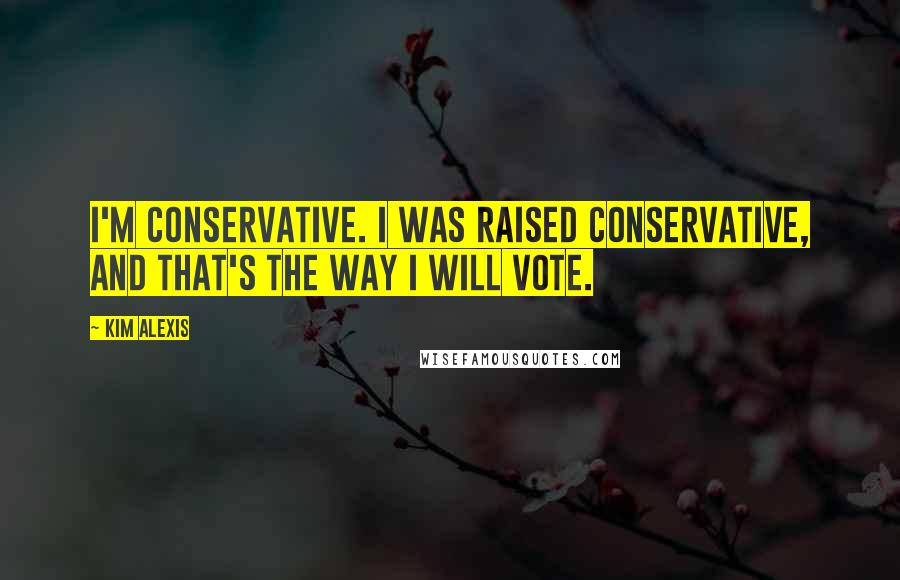 Kim Alexis Quotes: I'm conservative. I was raised conservative, and that's the way I will vote.