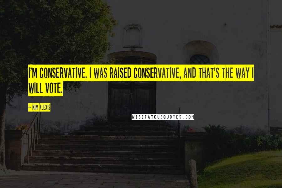 Kim Alexis Quotes: I'm conservative. I was raised conservative, and that's the way I will vote.