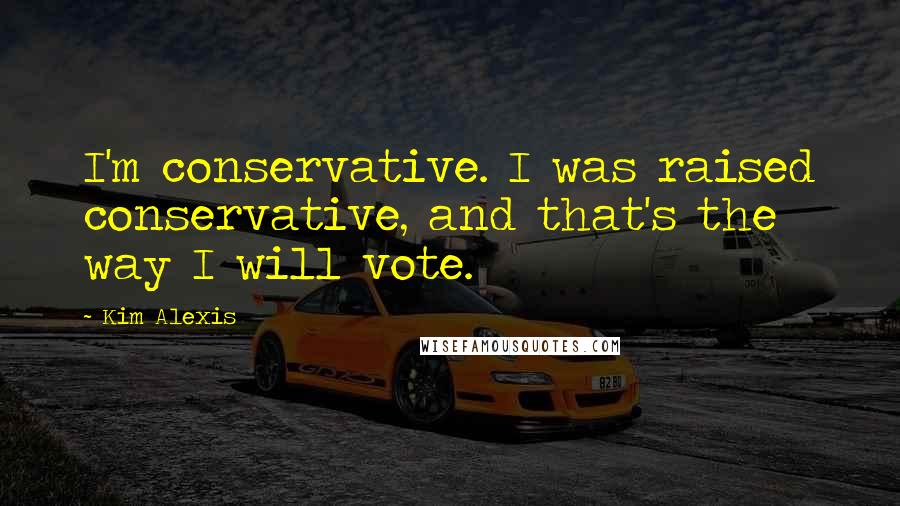 Kim Alexis Quotes: I'm conservative. I was raised conservative, and that's the way I will vote.