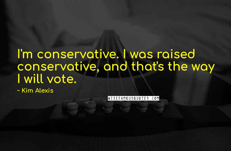 Kim Alexis Quotes: I'm conservative. I was raised conservative, and that's the way I will vote.
