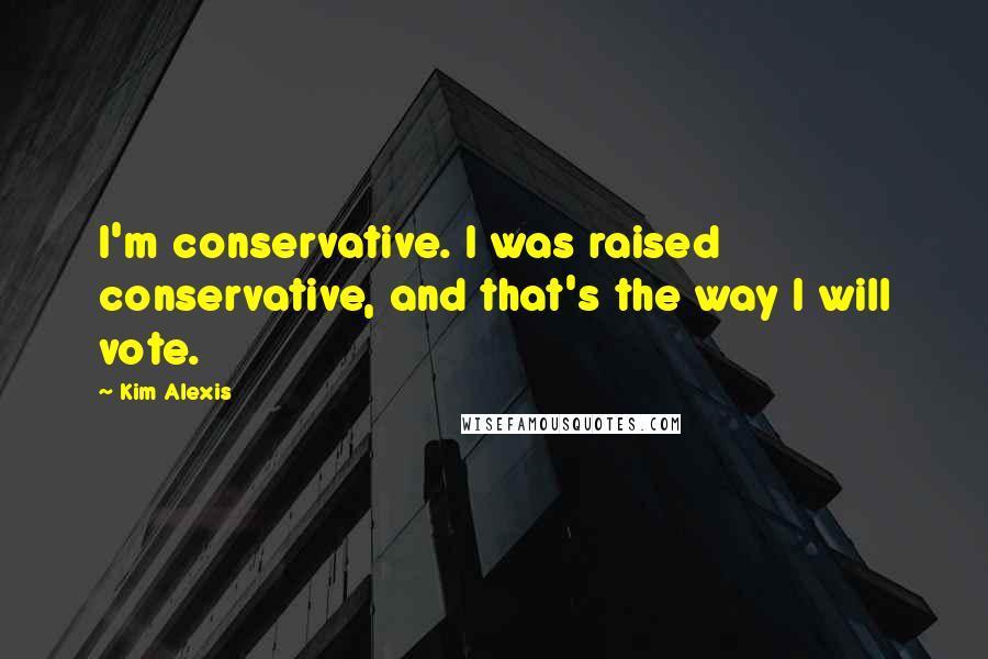 Kim Alexis Quotes: I'm conservative. I was raised conservative, and that's the way I will vote.