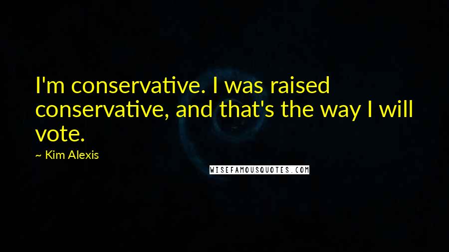 Kim Alexis Quotes: I'm conservative. I was raised conservative, and that's the way I will vote.