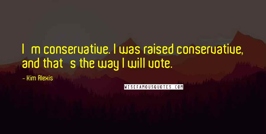Kim Alexis Quotes: I'm conservative. I was raised conservative, and that's the way I will vote.