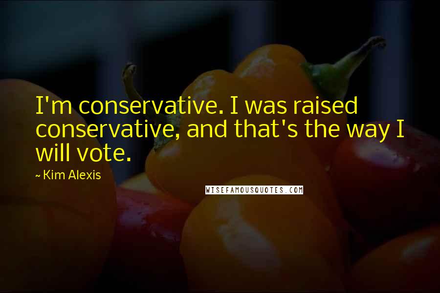 Kim Alexis Quotes: I'm conservative. I was raised conservative, and that's the way I will vote.