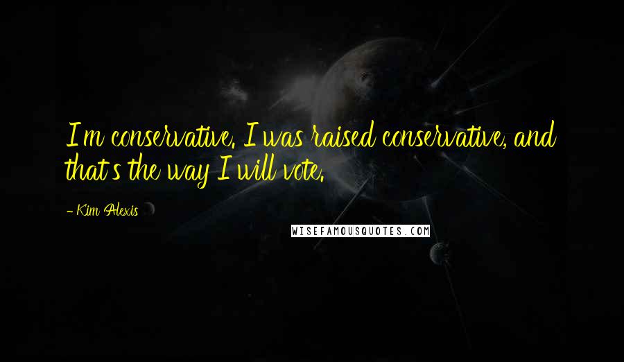 Kim Alexis Quotes: I'm conservative. I was raised conservative, and that's the way I will vote.