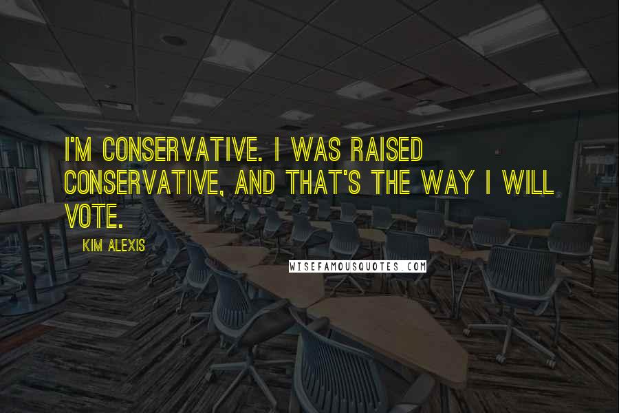 Kim Alexis Quotes: I'm conservative. I was raised conservative, and that's the way I will vote.
