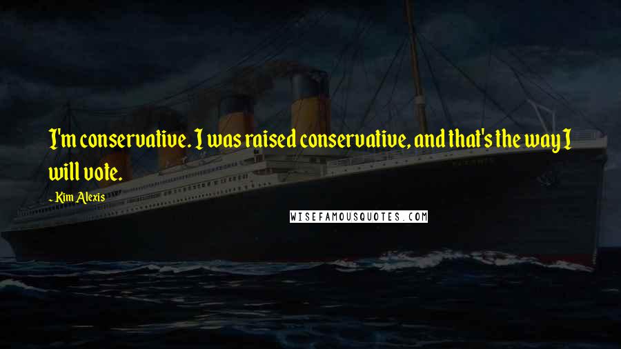 Kim Alexis Quotes: I'm conservative. I was raised conservative, and that's the way I will vote.