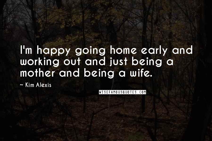 Kim Alexis Quotes: I'm happy going home early and working out and just being a mother and being a wife.