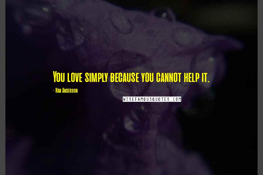 Kim Anderson Quotes: You love simply because you cannot help it.
