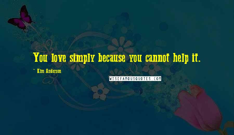 Kim Anderson Quotes: You love simply because you cannot help it.