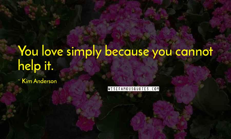 Kim Anderson Quotes: You love simply because you cannot help it.