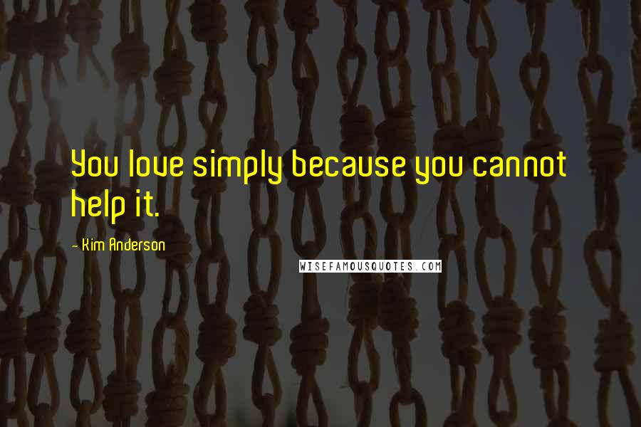 Kim Anderson Quotes: You love simply because you cannot help it.