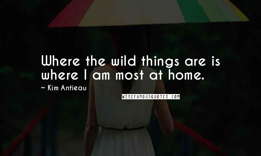 Kim Antieau Quotes: Where the wild things are is where I am most at home.