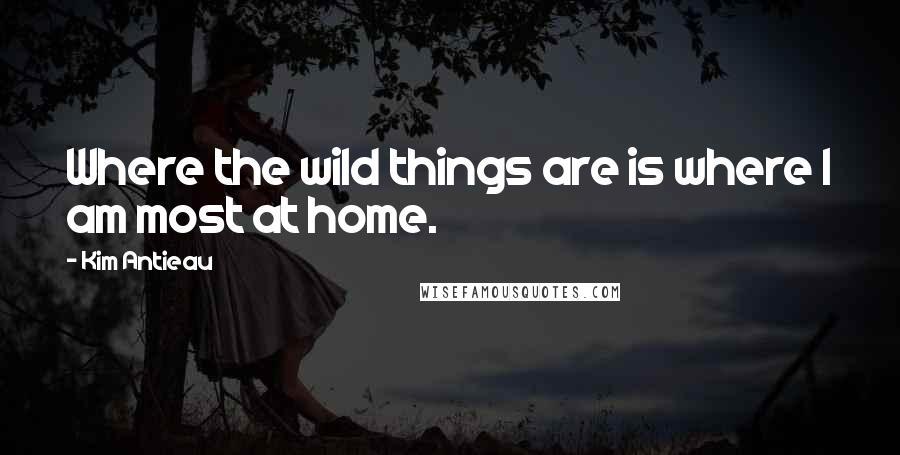 Kim Antieau Quotes: Where the wild things are is where I am most at home.