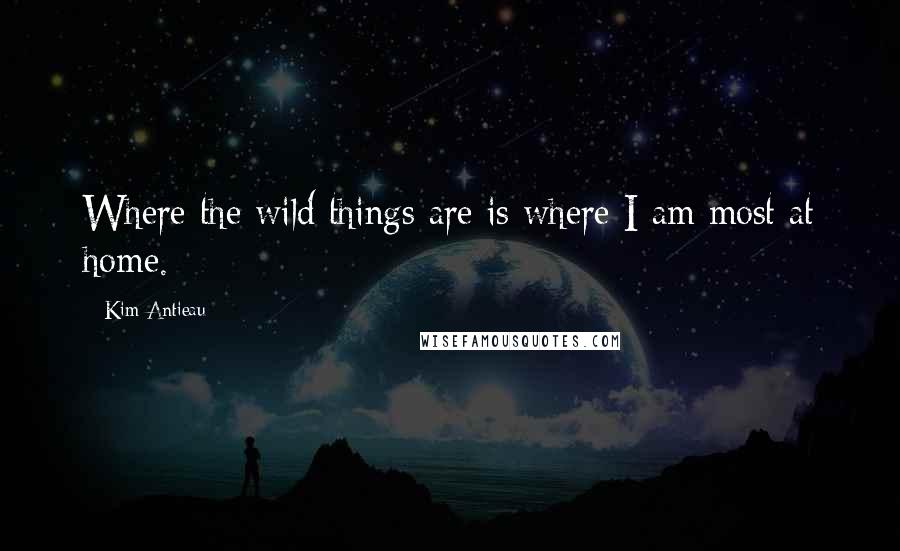 Kim Antieau Quotes: Where the wild things are is where I am most at home.