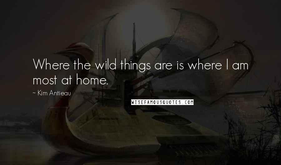 Kim Antieau Quotes: Where the wild things are is where I am most at home.
