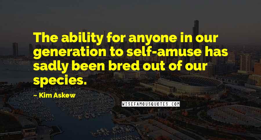 Kim Askew Quotes: The ability for anyone in our generation to self-amuse has sadly been bred out of our species.