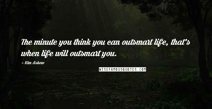 Kim Askew Quotes: The minute you think you can outsmart life, that's when life will outsmart you.