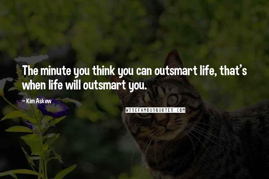 Kim Askew Quotes: The minute you think you can outsmart life, that's when life will outsmart you.