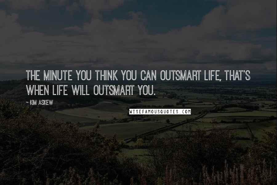 Kim Askew Quotes: The minute you think you can outsmart life, that's when life will outsmart you.