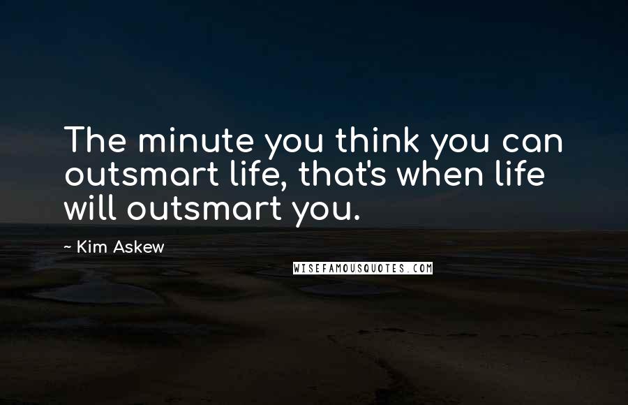 Kim Askew Quotes: The minute you think you can outsmart life, that's when life will outsmart you.