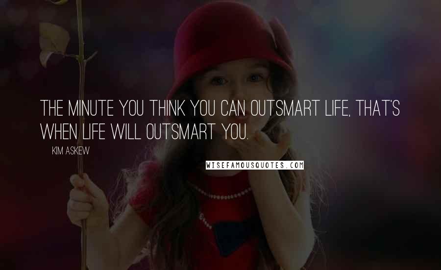 Kim Askew Quotes: The minute you think you can outsmart life, that's when life will outsmart you.