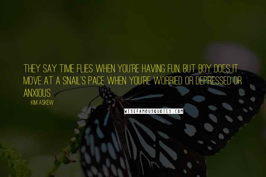 Kim Askew Quotes: They say time flies when you're having fun, but boy does it move at a snail's pace when you're worried or depressed or anxious.