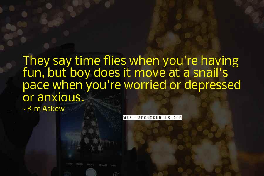 Kim Askew Quotes: They say time flies when you're having fun, but boy does it move at a snail's pace when you're worried or depressed or anxious.