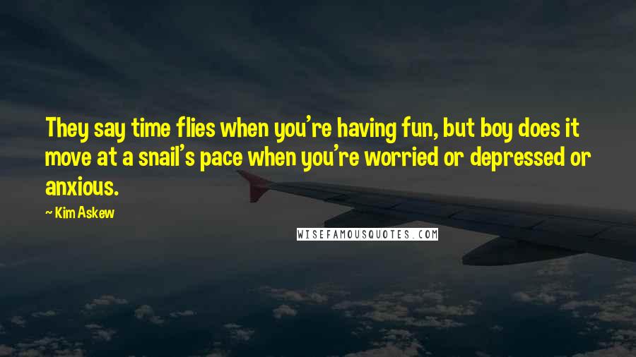 Kim Askew Quotes: They say time flies when you're having fun, but boy does it move at a snail's pace when you're worried or depressed or anxious.