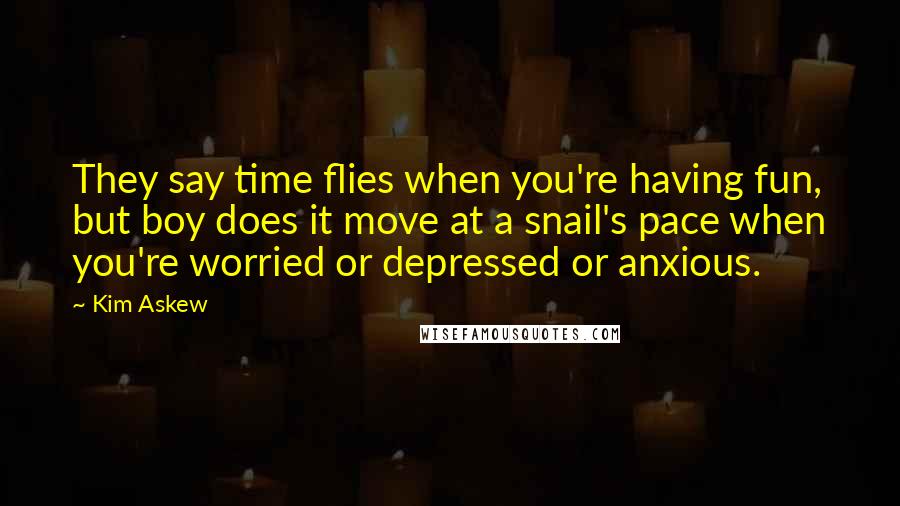 Kim Askew Quotes: They say time flies when you're having fun, but boy does it move at a snail's pace when you're worried or depressed or anxious.