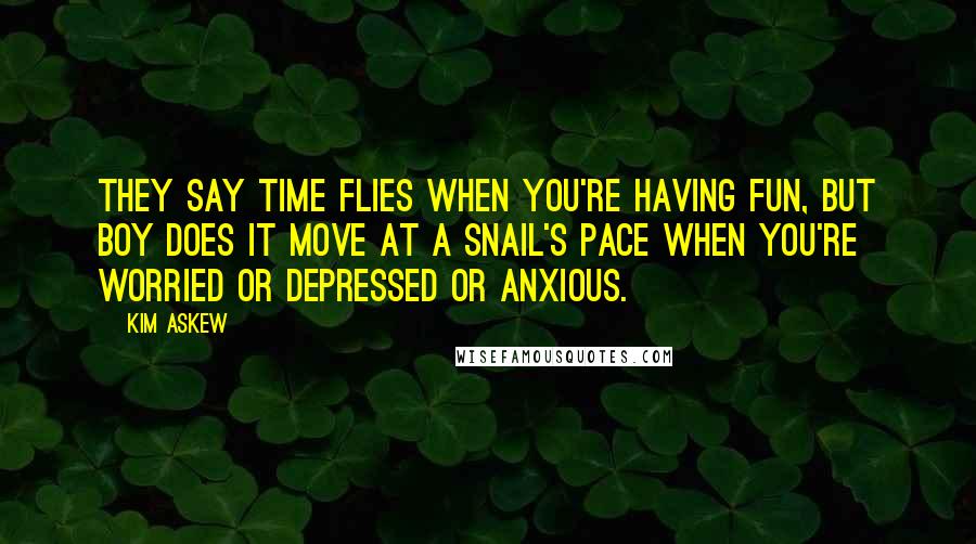 Kim Askew Quotes: They say time flies when you're having fun, but boy does it move at a snail's pace when you're worried or depressed or anxious.