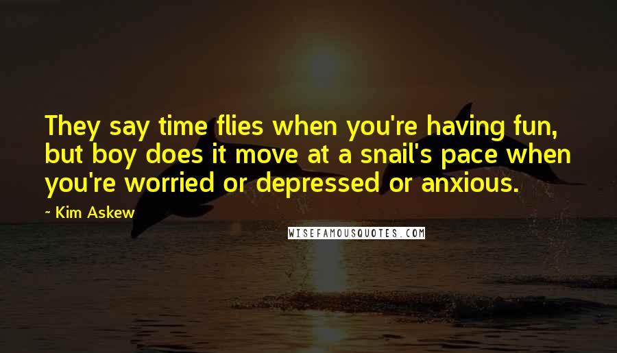 Kim Askew Quotes: They say time flies when you're having fun, but boy does it move at a snail's pace when you're worried or depressed or anxious.