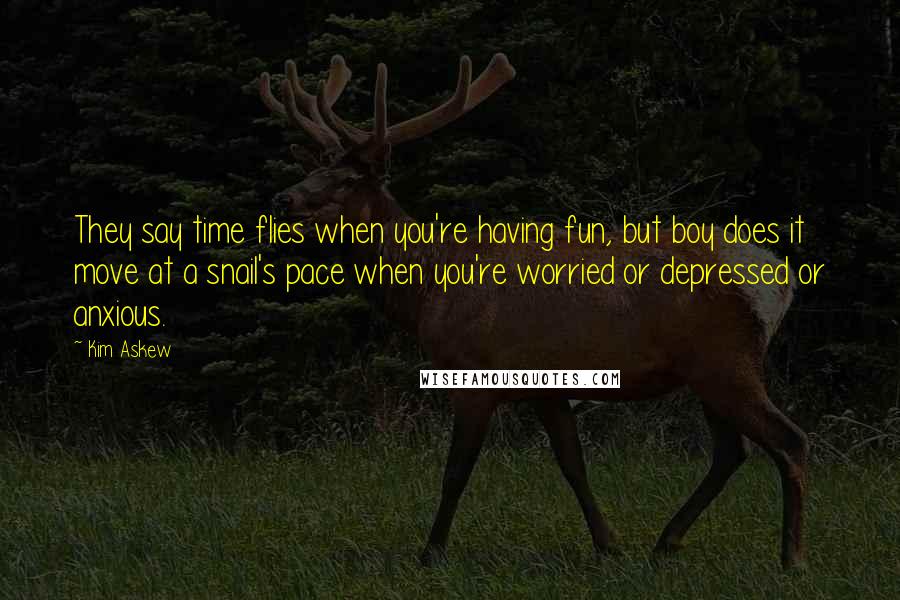 Kim Askew Quotes: They say time flies when you're having fun, but boy does it move at a snail's pace when you're worried or depressed or anxious.