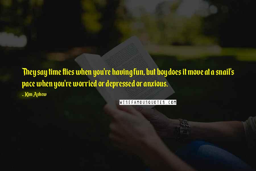 Kim Askew Quotes: They say time flies when you're having fun, but boy does it move at a snail's pace when you're worried or depressed or anxious.