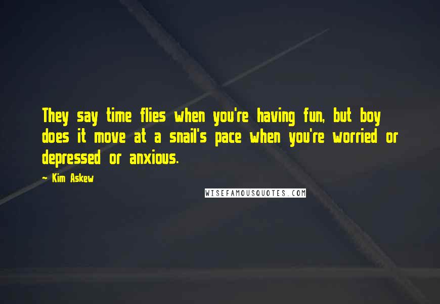 Kim Askew Quotes: They say time flies when you're having fun, but boy does it move at a snail's pace when you're worried or depressed or anxious.