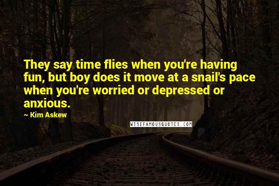 Kim Askew Quotes: They say time flies when you're having fun, but boy does it move at a snail's pace when you're worried or depressed or anxious.