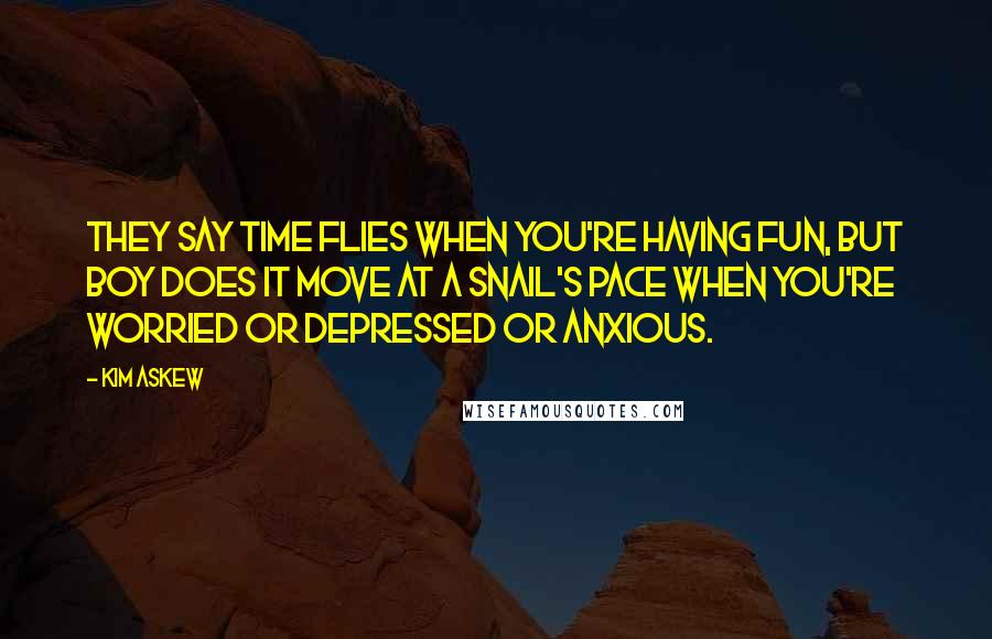 Kim Askew Quotes: They say time flies when you're having fun, but boy does it move at a snail's pace when you're worried or depressed or anxious.