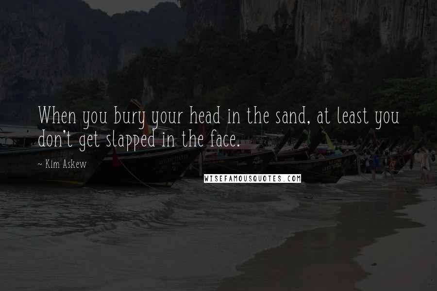 Kim Askew Quotes: When you bury your head in the sand, at least you don't get slapped in the face.