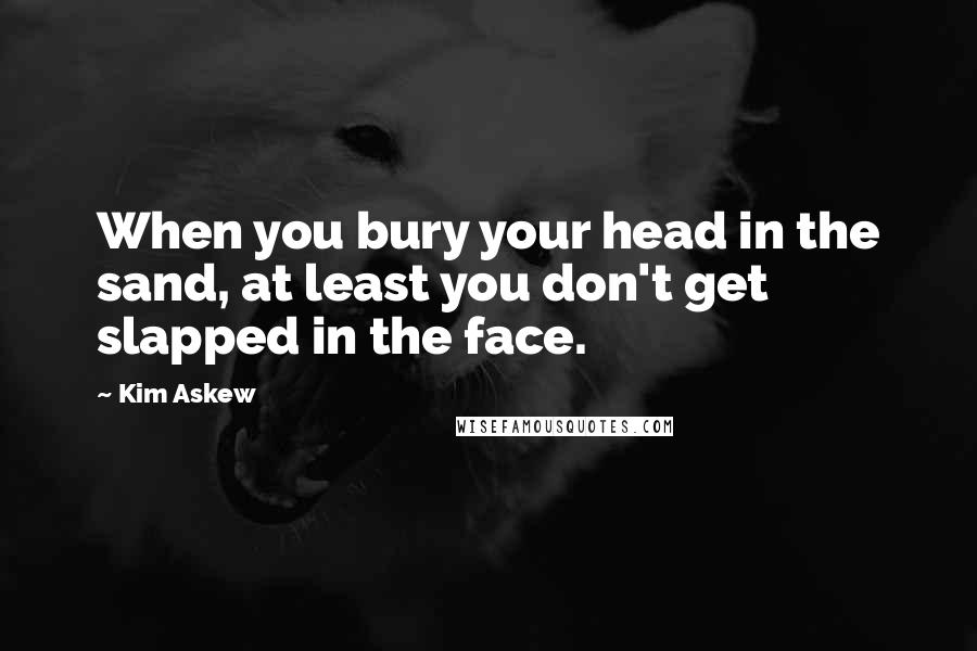 Kim Askew Quotes: When you bury your head in the sand, at least you don't get slapped in the face.