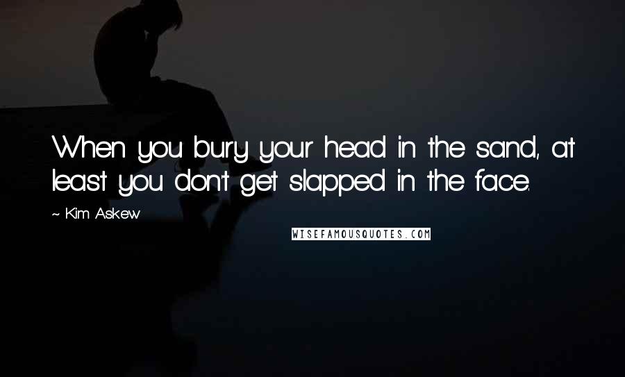 Kim Askew Quotes: When you bury your head in the sand, at least you don't get slapped in the face.