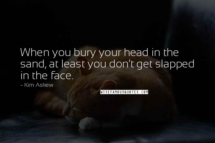 Kim Askew Quotes: When you bury your head in the sand, at least you don't get slapped in the face.