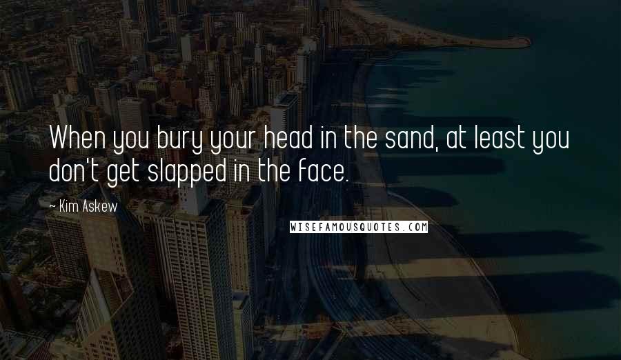 Kim Askew Quotes: When you bury your head in the sand, at least you don't get slapped in the face.