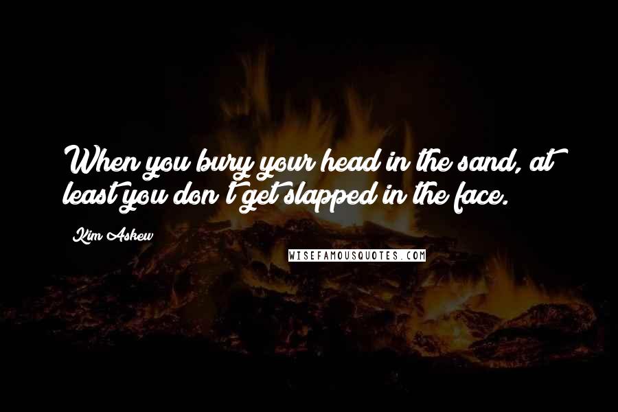 Kim Askew Quotes: When you bury your head in the sand, at least you don't get slapped in the face.