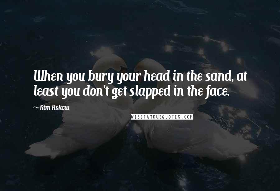 Kim Askew Quotes: When you bury your head in the sand, at least you don't get slapped in the face.