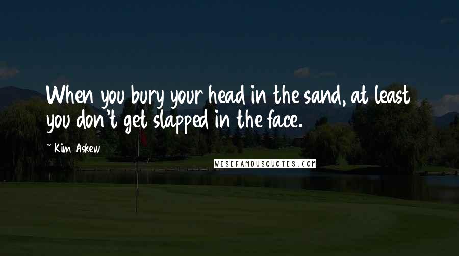 Kim Askew Quotes: When you bury your head in the sand, at least you don't get slapped in the face.