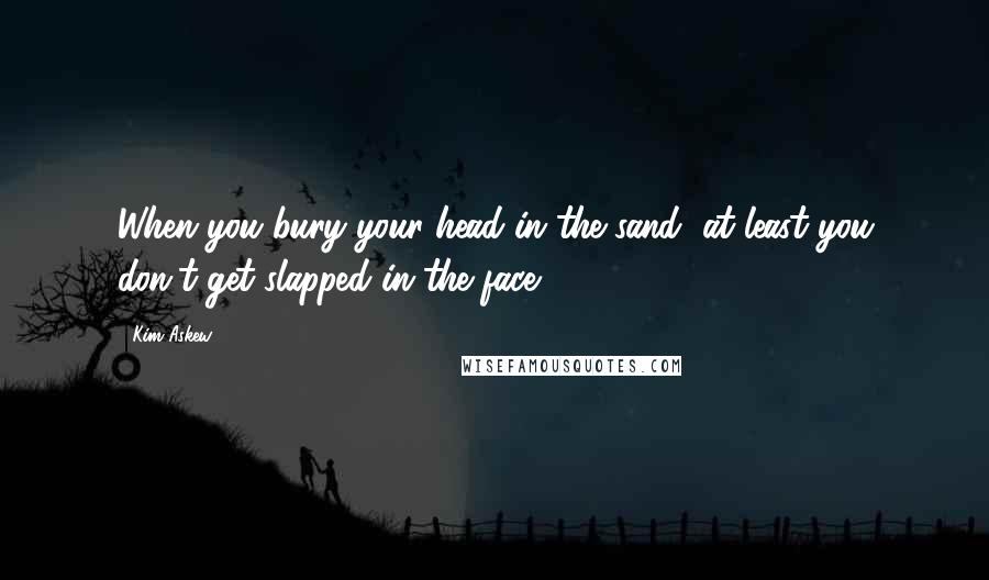 Kim Askew Quotes: When you bury your head in the sand, at least you don't get slapped in the face.