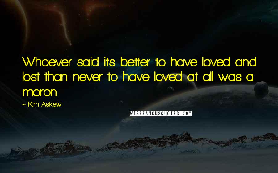 Kim Askew Quotes: Whoever said it's better to have loved and lost than never to have loved at all was a moron.